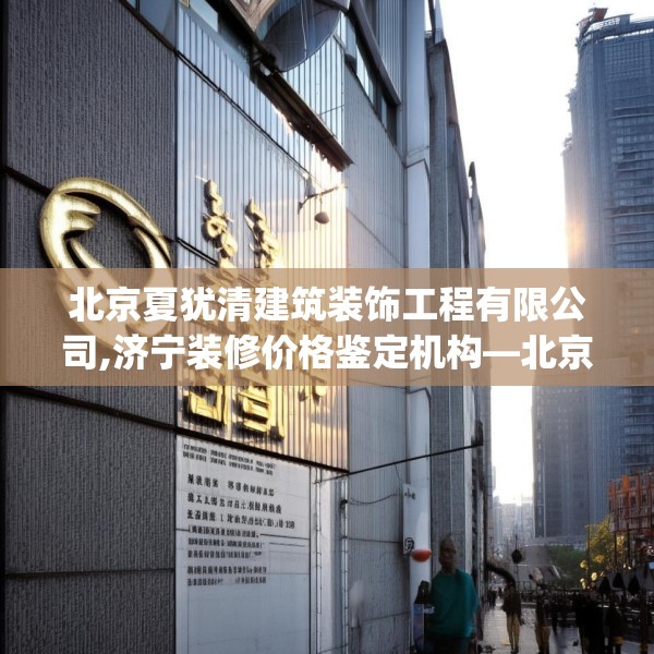 北京夏犹清建筑装饰工程有限公司,济宁装修价格鉴定机构—北京夏犹清建筑装饰工程有限公司302.a178b179c182fgy.189xczxv