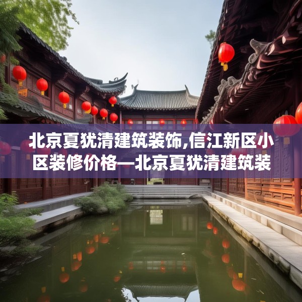 北京夏犹清建筑装饰,信江新区小区装修价格—北京夏犹清建筑装饰609.a485b486c489fgy.496fhsg