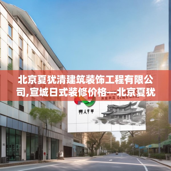 北京夏犹清建筑装饰工程有限公司,宣城日式装修价格—北京夏犹清建筑装饰工程有限公司528.a404b405c408fgy.415dsfds