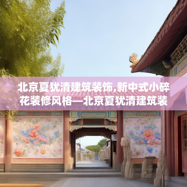 北京夏犹清建筑装饰,新中式小碎花装修风格—北京夏犹清建筑装饰186.a62b63c66fgy.73dsfds