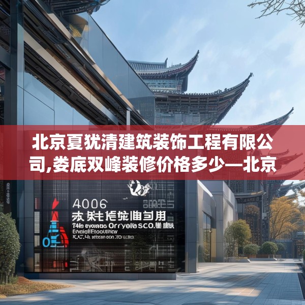 北京夏犹清建筑装饰工程有限公司,娄底双峰装修价格多少—北京夏犹清建筑装饰工程有限公司405.a281b282c285fgy.292fghfd