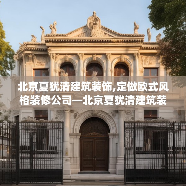 北京夏犹清建筑装饰,定做欧式风格装修公司—北京夏犹清建筑装饰568.a444b445c448fgy.455sdA