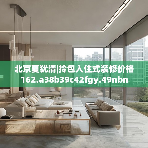 北京夏犹清|拎包入住式装修价格162.a38b39c42fgy.49nbn