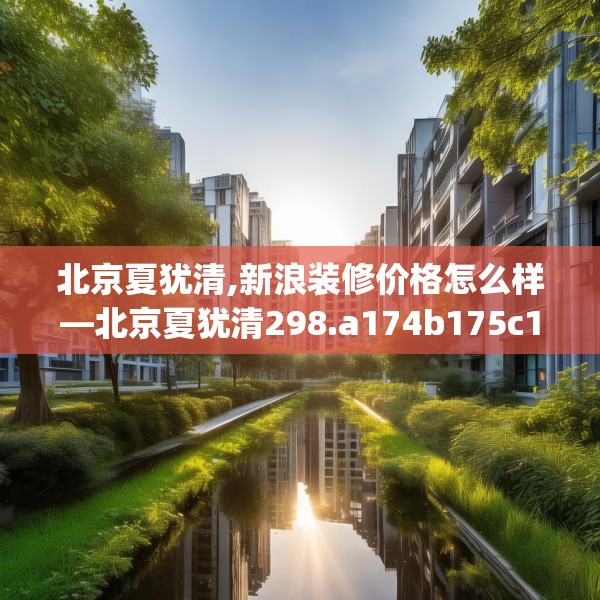 北京夏犹清,新浪装修价格怎么样—北京夏犹清298.a174b175c178fgy.185sdA