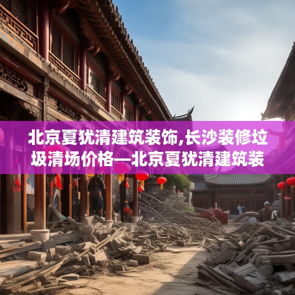 北京夏犹清建筑装饰,长沙装修垃圾清场价格—北京夏犹清建筑装饰524.a400b401c404fgy.41176662