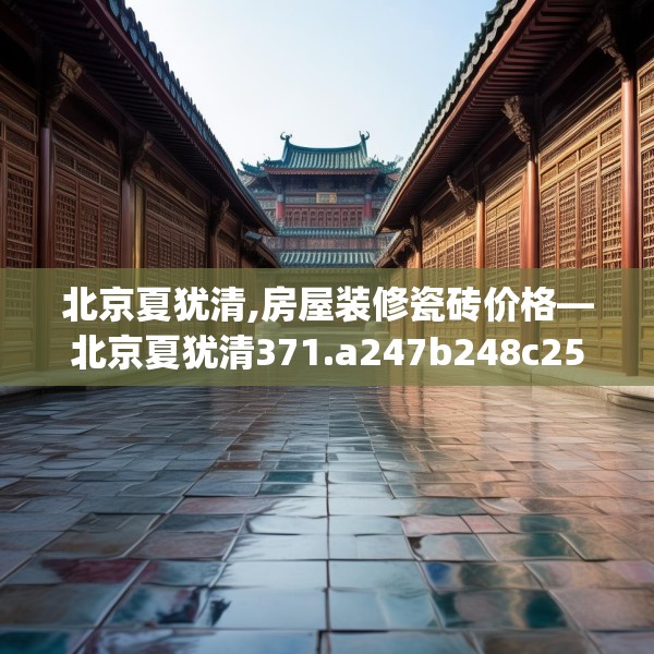 北京夏犹清,房屋装修瓷砖价格—北京夏犹清371.a247b248c251fgy.258cvcx