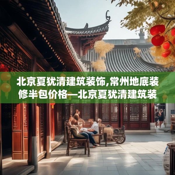 北京夏犹清建筑装饰,常州地底装修半包价格—北京夏犹清建筑装饰557.a433b434c437fgy.444bnbn