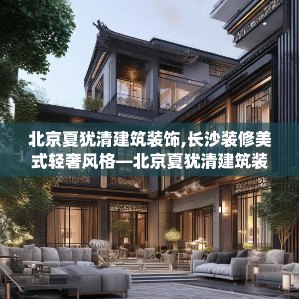 北京夏犹清建筑装饰,长沙装修美式轻奢风格—北京夏犹清建筑装饰394.a270b271c274fgy.281dewqe