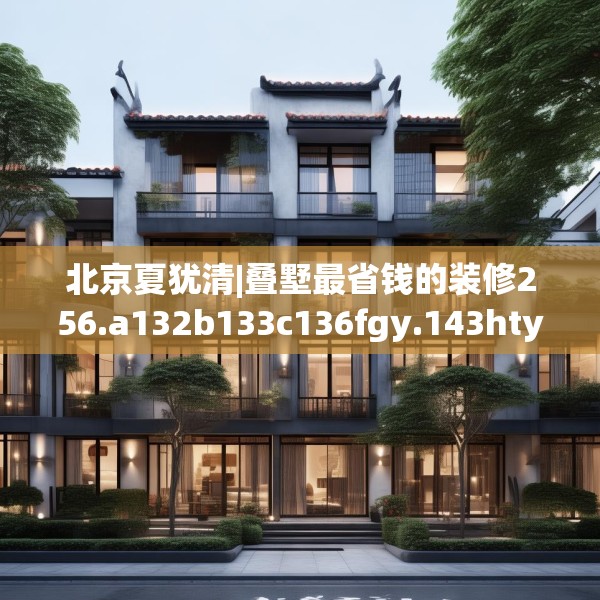 北京夏犹清|叠墅最省钱的装修256.a132b133c136fgy.143htyj