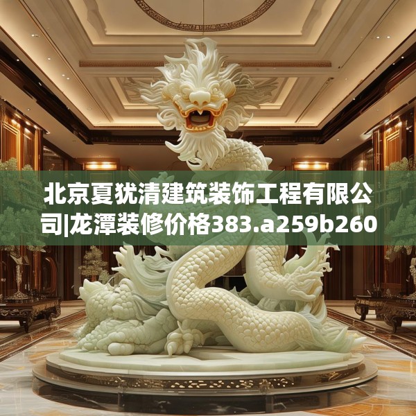 北京夏犹清建筑装饰工程有限公司|龙潭装修价格383.a259b260c263fgy.270fds