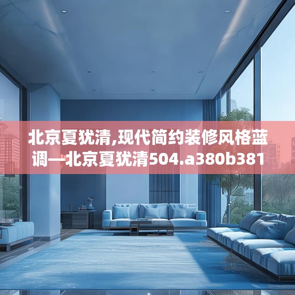 北京夏犹清,现代简约装修风格蓝调—北京夏犹清504.a380b381c384fgy.391nbn