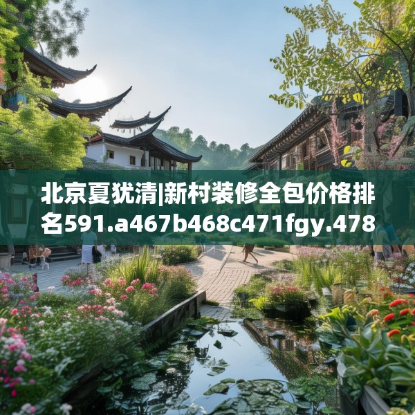 北京夏犹清|新村装修全包价格排名591.a467b468c471fgy.478fhsg