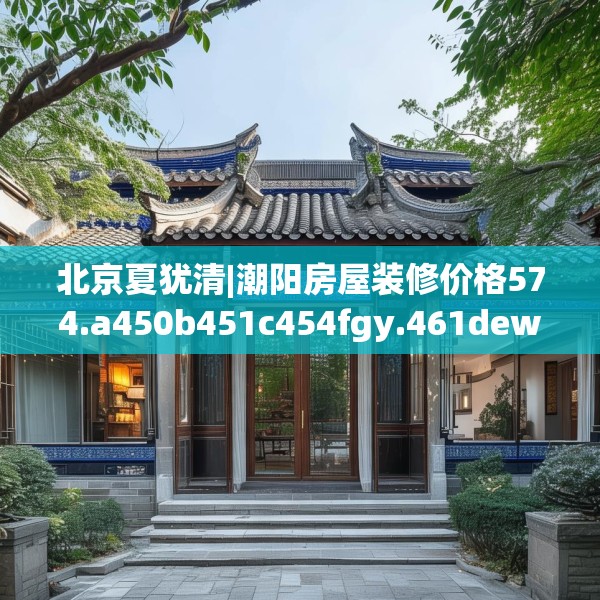 北京夏犹清|潮阳房屋装修价格574.a450b451c454fgy.461dewqe