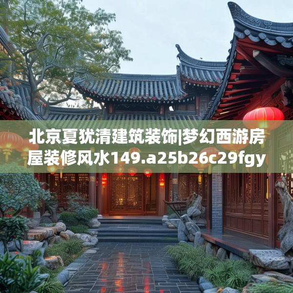 北京夏犹清建筑装饰|梦幻西游房屋装修风水149.a25b26c29fgy.36fds