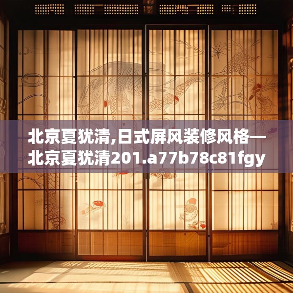 北京夏犹清,日式屏风装修风格—北京夏犹清201.a77b78c81fgy.88uyk