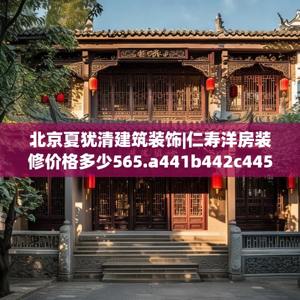 北京夏犹清建筑装饰|仁寿洋房装修价格多少565.a441b442c445fgy.452fdsfds