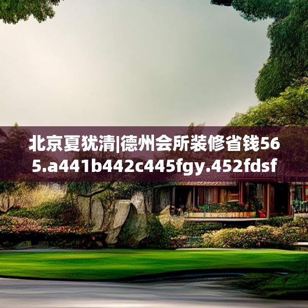 北京夏犹清|德州会所装修省钱565.a441b442c445fgy.452fdsfds