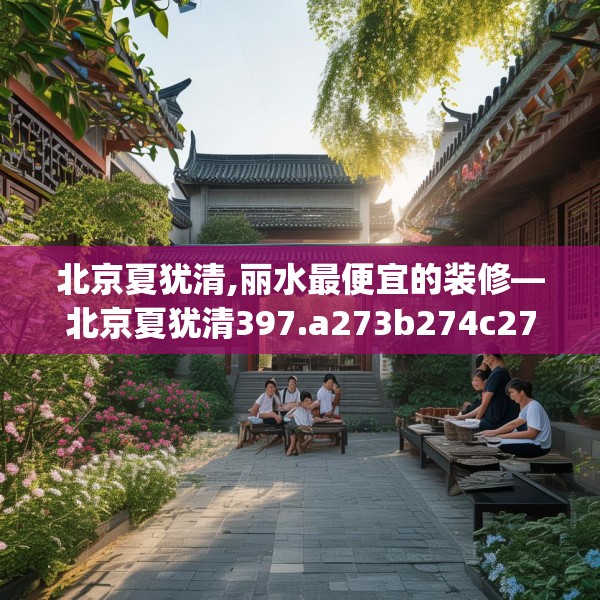 北京夏犹清,丽水最便宜的装修—北京夏犹清397.a273b274c277fgy.284jhhj