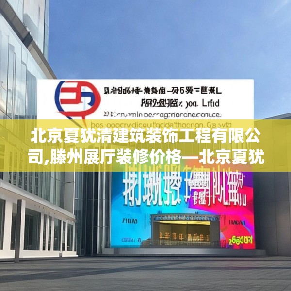 北京夏犹清建筑装饰工程有限公司,滕州展厅装修价格—北京夏犹清建筑装饰工程有限公司539.a415b416c419fgy.426bnbn