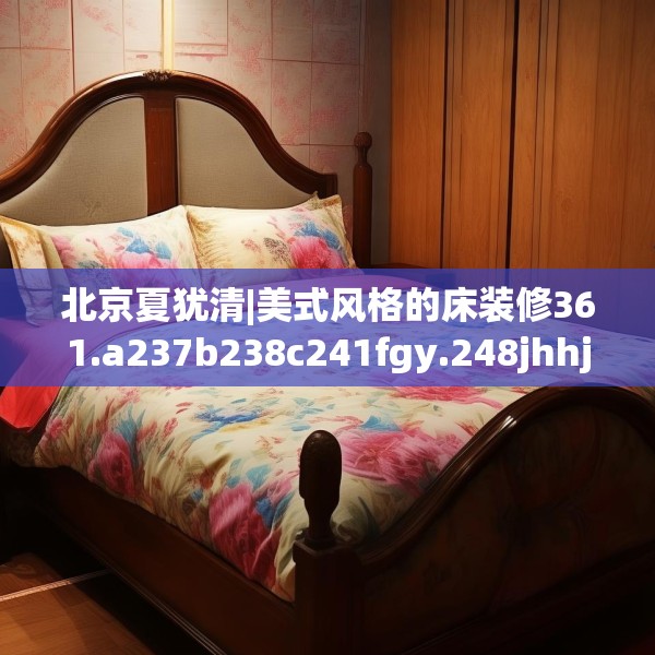 北京夏犹清|美式风格的床装修361.a237b238c241fgy.248jhhj