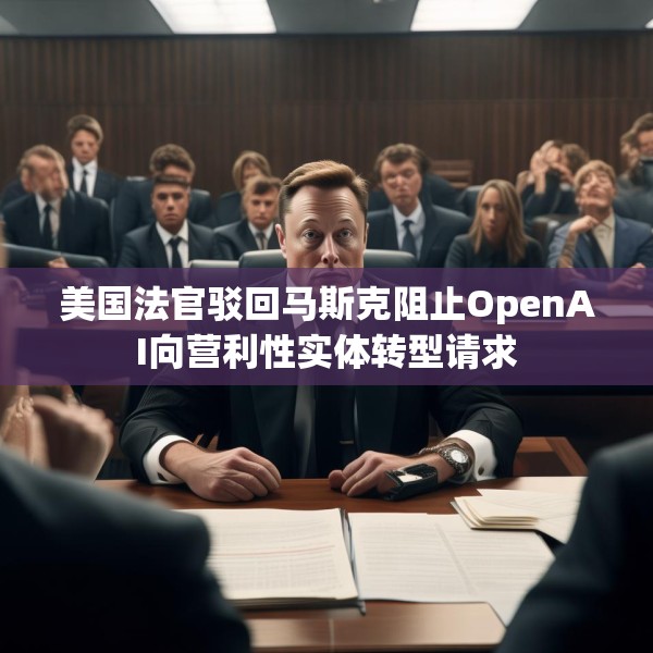 美国法官驳回马斯克阻止OpenAI向营利性实体转型请求