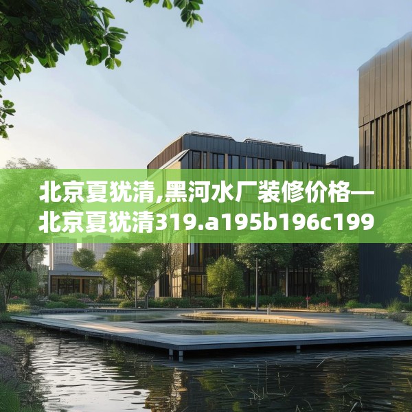 北京夏犹清,黑河水厂装修价格—北京夏犹清319.a195b196c199fgy.206poiy