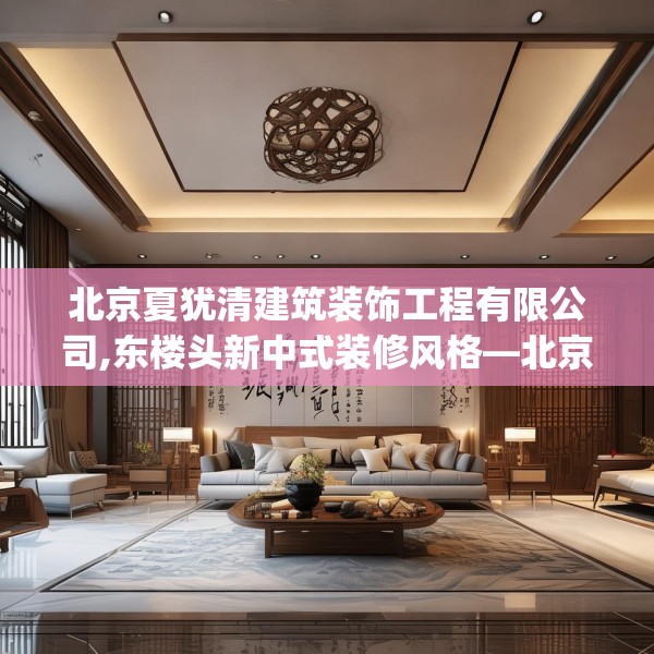 北京夏犹清建筑装饰工程有限公司,东楼头新中式装修风格—北京夏犹清建筑装饰工程有限公司472.a348b349c352fgy.359htyj