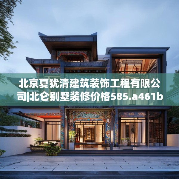 北京夏犹清建筑装饰工程有限公司|北仑别墅装修价格585.a461b462c465fgy.472fghfd