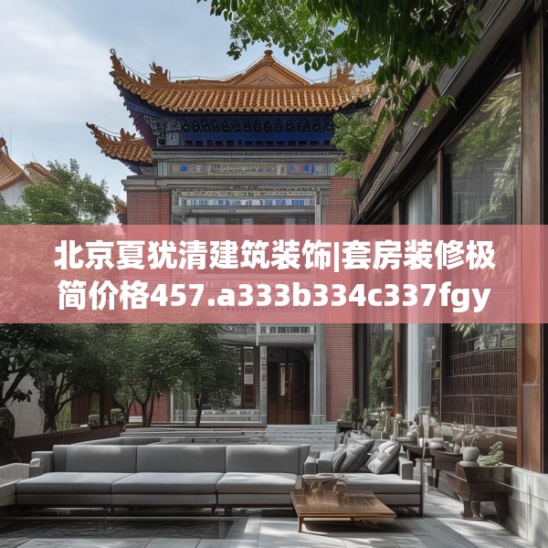 北京夏犹清建筑装饰|套房装修极简价格457.a333b334c337fgy.344fdsfds