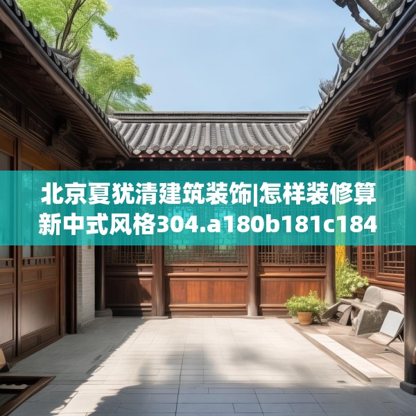 北京夏犹清建筑装饰|怎样装修算新中式风格304.a180b181c184fgy.191dewqe