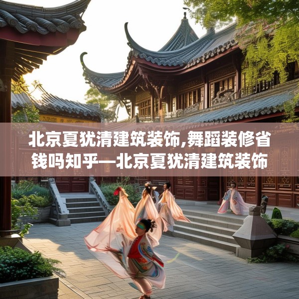 北京夏犹清建筑装饰,舞蹈装修省钱吗知乎—北京夏犹清建筑装饰299.a175b176c179fgy.186cvcx