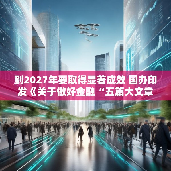 到2027年要取得显著成效 国办印发《关于做好金融“五篇大文章”的指导意见》