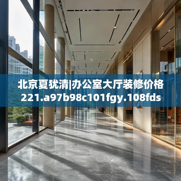 北京夏犹清|办公室大厅装修价格221.a97b98c101fgy.108fds