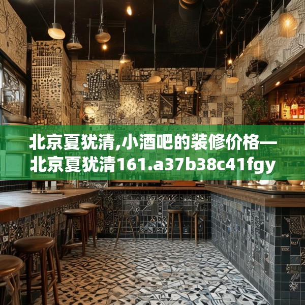 北京夏犹清,小酒吧的装修价格—北京夏犹清161.a37b38c41fgy.48bnbn