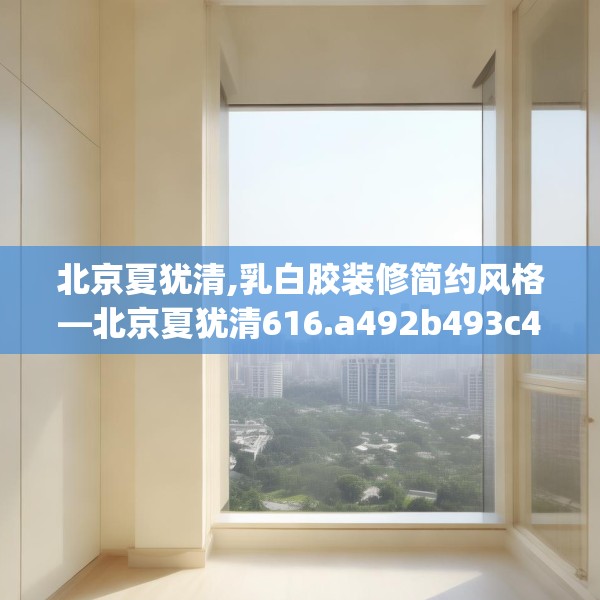 北京夏犹清,乳白胶装修简约风格—北京夏犹清616.a492b493c496fgy.503htyj