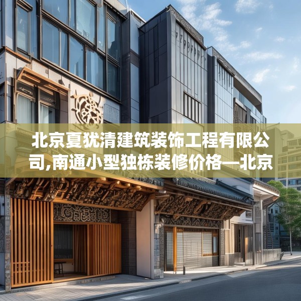 北京夏犹清建筑装饰工程有限公司,南通小型独栋装修价格—北京夏犹清建筑装饰工程有限公司543.a419b420c423fgy.430uyk