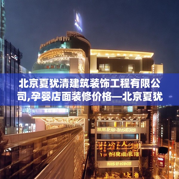 北京夏犹清建筑装饰工程有限公司,孕婴店面装修价格—北京夏犹清建筑装饰工程有限公司432.a308b309c312fgy.319nbn