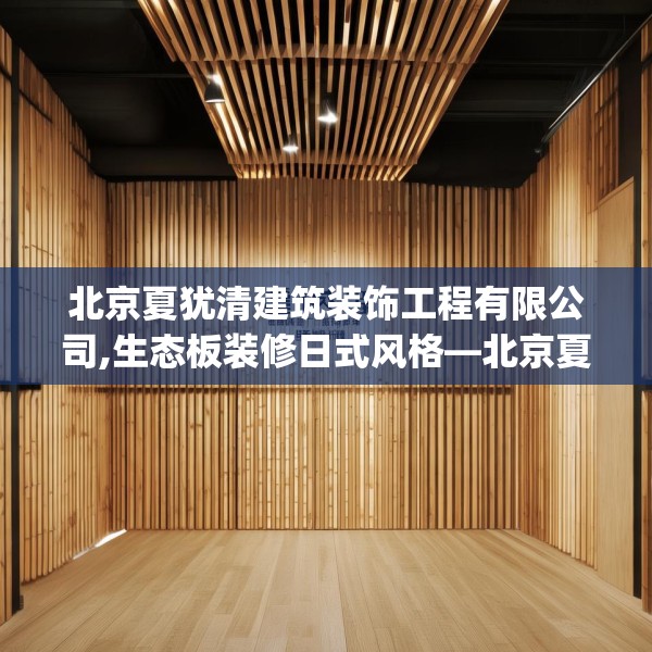 北京夏犹清建筑装饰工程有限公司,生态板装修日式风格—北京夏犹清建筑装饰工程有限公司385.a261b262c265fgy.272fdsfds
