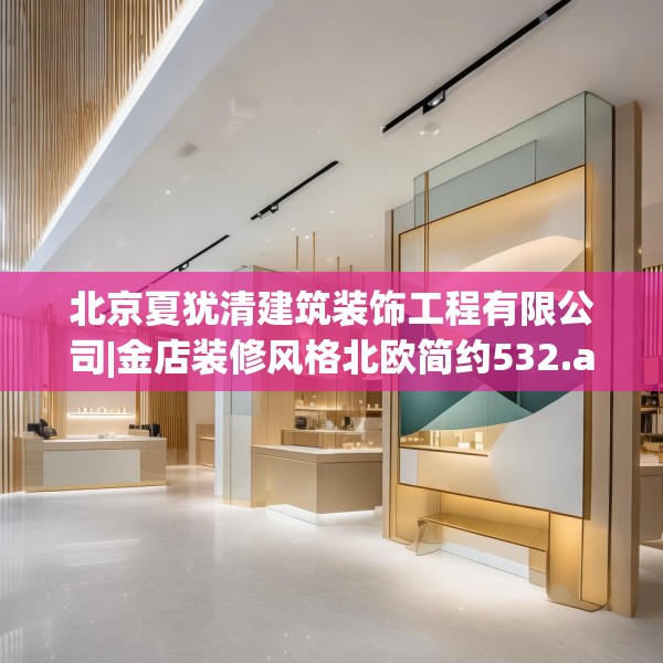 北京夏犹清建筑装饰工程有限公司|金店装修风格北欧简约532.a408b409c412fgy.419sdA