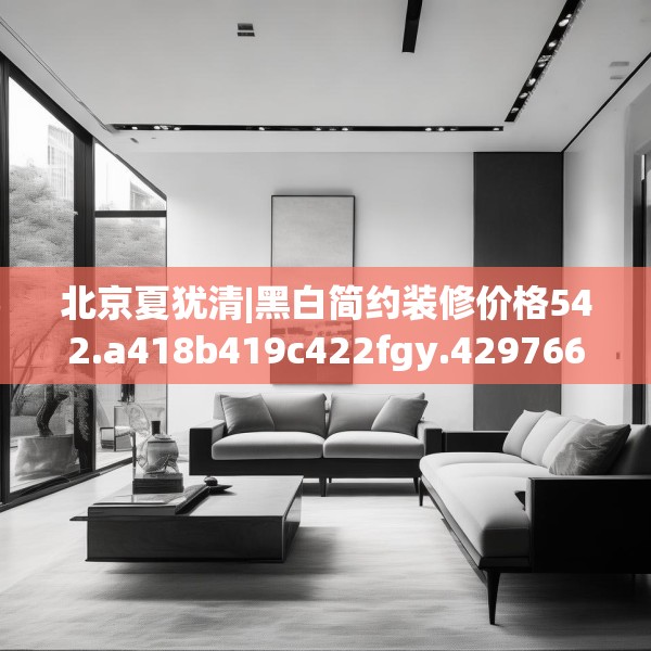 北京夏犹清|黑白简约装修价格542.a418b419c422fgy.42976661