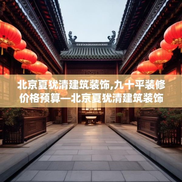 北京夏犹清建筑装饰,九十平装修价格预算—北京夏犹清建筑装饰555.a431b432c435fgy.442fhsg