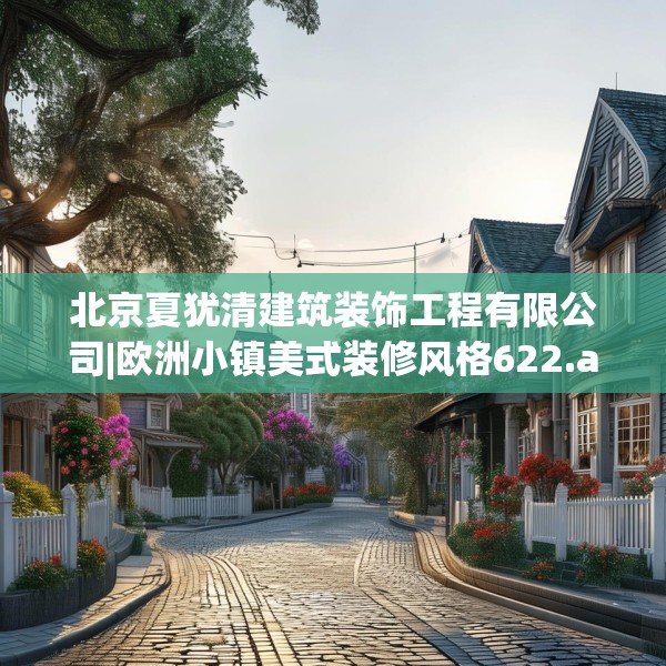 北京夏犹清建筑装饰工程有限公司|欧洲小镇美式装修风格622.a498b499c502fgy509