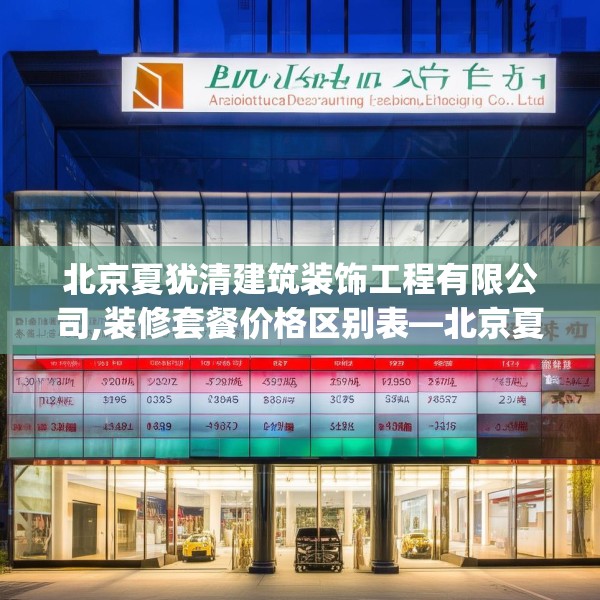 北京夏犹清建筑装饰工程有限公司,装修套餐价格区别表—北京夏犹清建筑装饰工程有限公司380.a256b257c260fgy.26776670