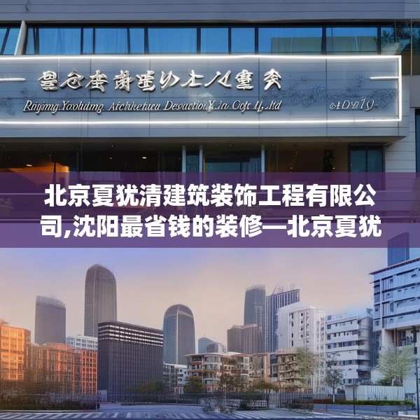 北京夏犹清建筑装饰工程有限公司,沈阳最省钱的装修—北京夏犹清建筑装饰工程有限公司166.a42b43c46fgy.53htyj