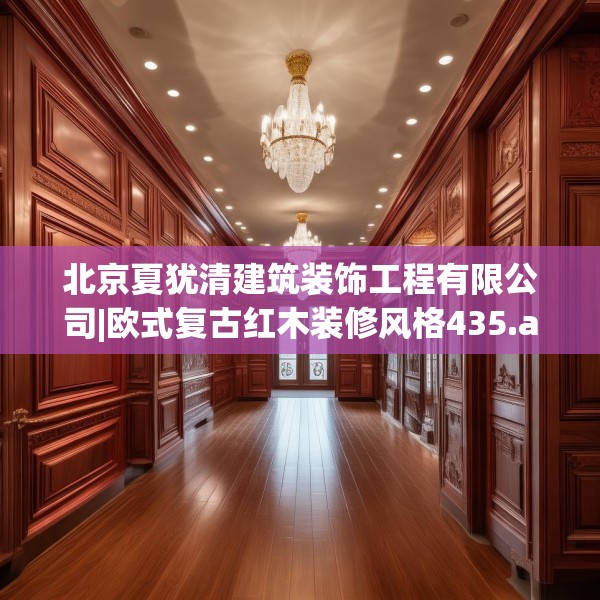 北京夏犹清建筑装饰工程有限公司|欧式复古红木装修风格435.a311b312c315fgy.322uyk