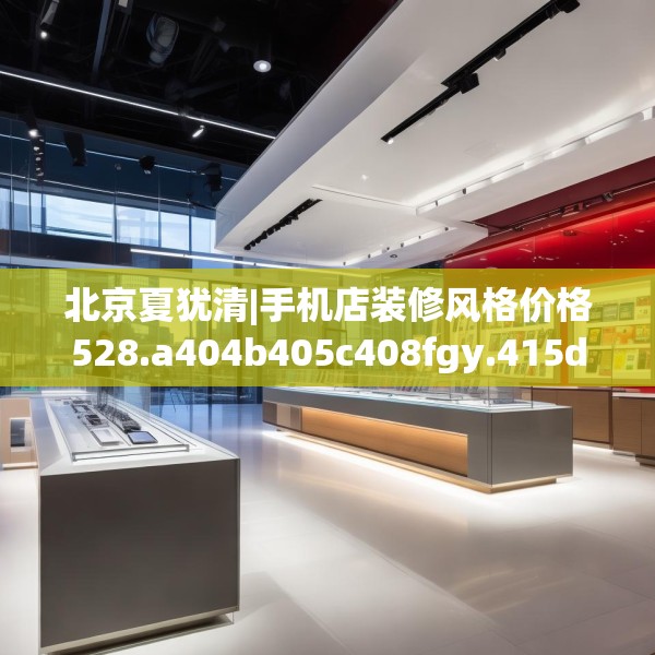 北京夏犹清|手机店装修风格价格528.a404b405c408fgy.415dsfds