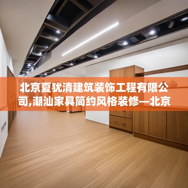 北京夏犹清建筑装饰工程有限公司,潮汕家具简约风格装修—北京夏犹清建筑装饰工程有限公司127.a3b4c7fgy.14jhhj