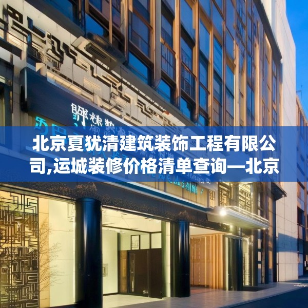 北京夏犹清建筑装饰工程有限公司,运城装修价格清单查询—北京夏犹清建筑装饰工程有限公司556.a432b433c436fgy.443dewqe