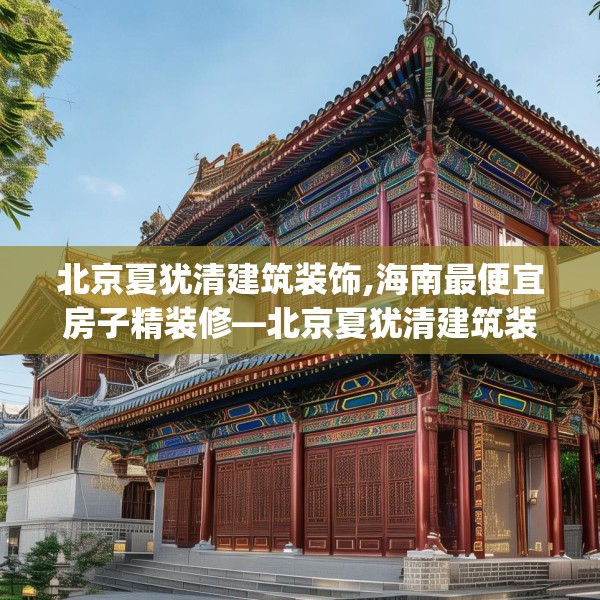 北京夏犹清建筑装饰,海南最便宜房子精装修—北京夏犹清建筑装饰545.a421b422c425fgy.432fds