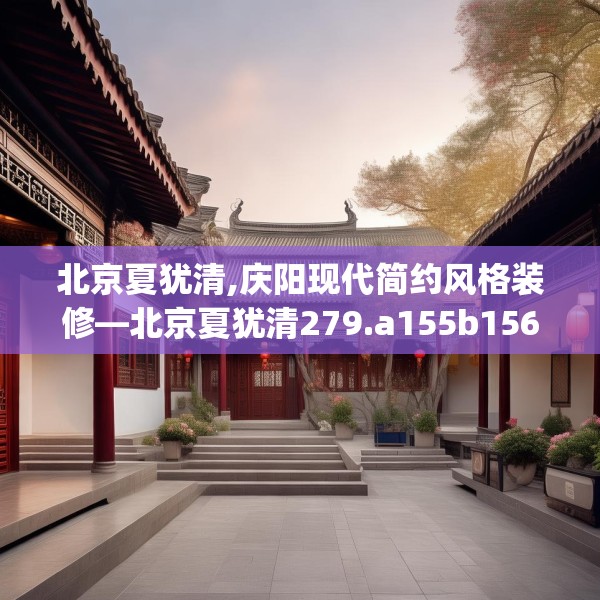 北京夏犹清,庆阳现代简约风格装修—北京夏犹清279.a155b156c159fgy.166fghfd